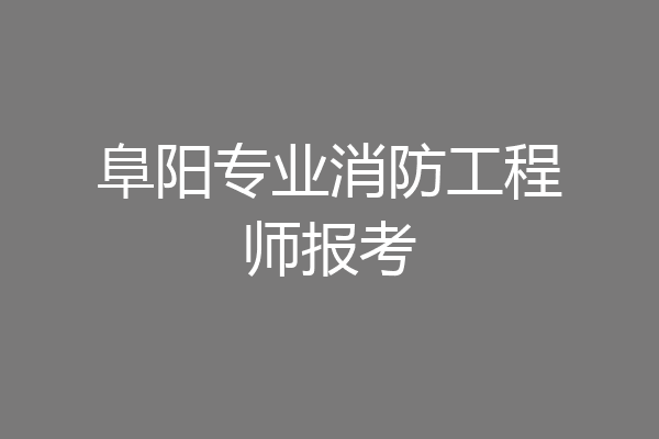 阜阳专业消防工程师报考