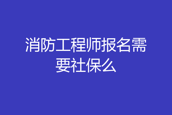 消防工程师报名需要社保么