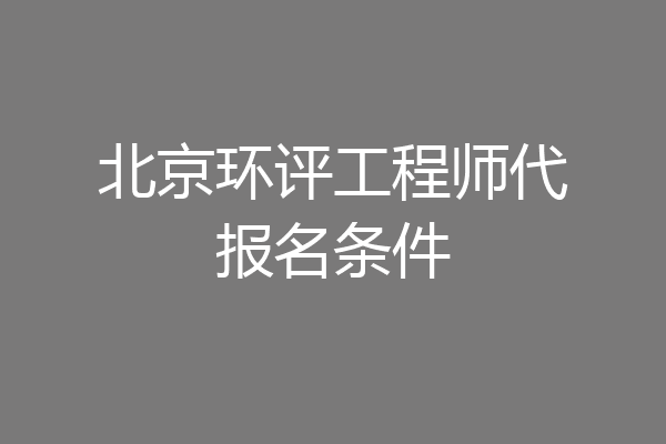 北京环评工程师代报名条件