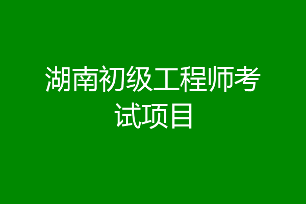 湖南初级工程师考试项目