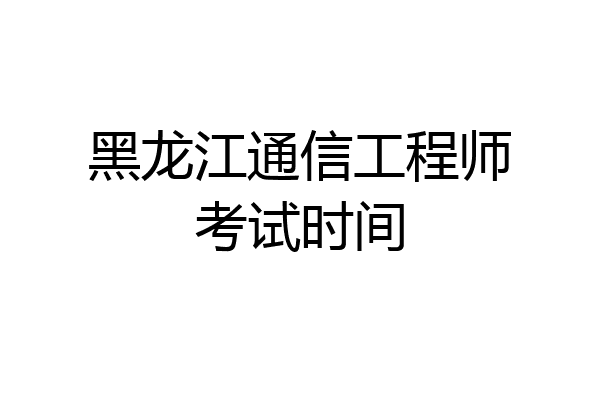 黑龙江通信工程师考试时间