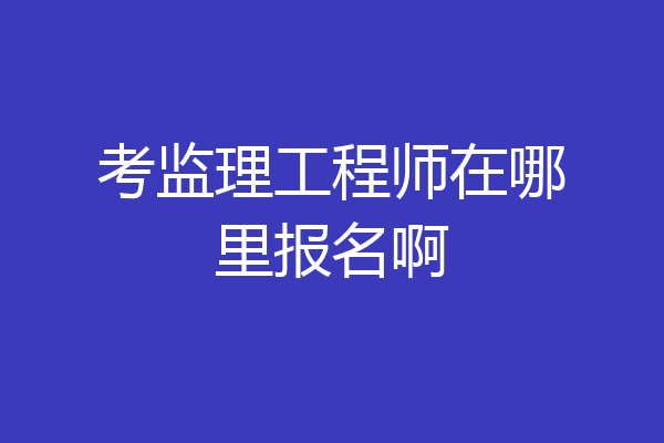 考监理工程师在哪里报名啊