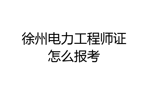 徐州电力工程师证怎么报考