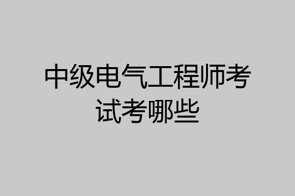中级电气工程师考试考哪些