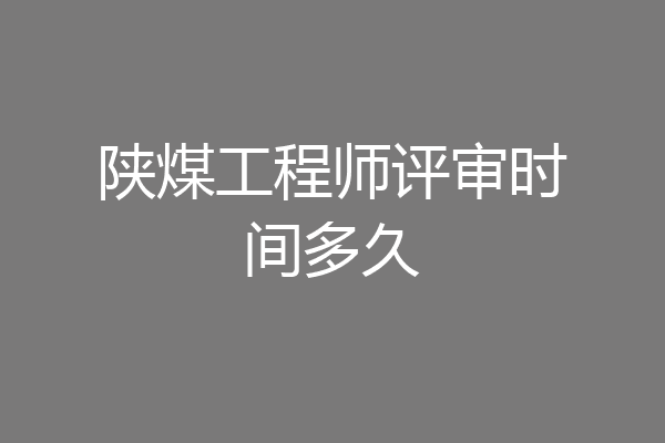 陕煤工程师评审时间多久