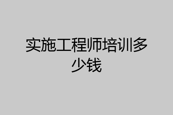 实施工程师培训多少钱