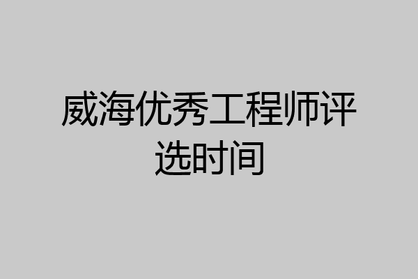 威海优秀工程师评选时间