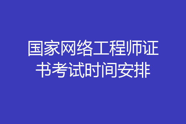国家网络工程师证书考试时间安排