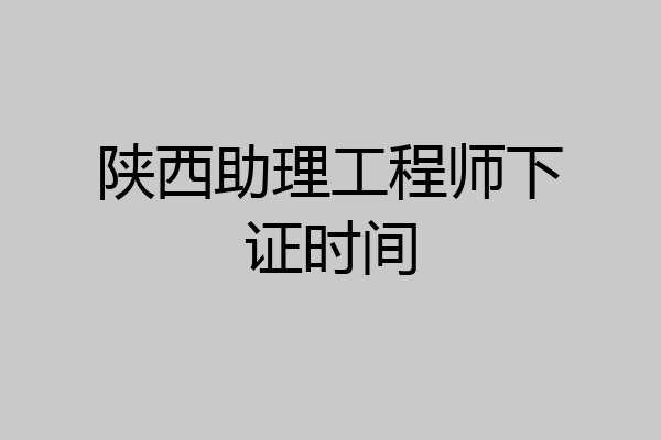 陕西助理工程师下证时间