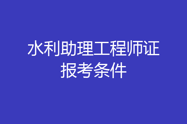 水利助理工程师证报考条件
