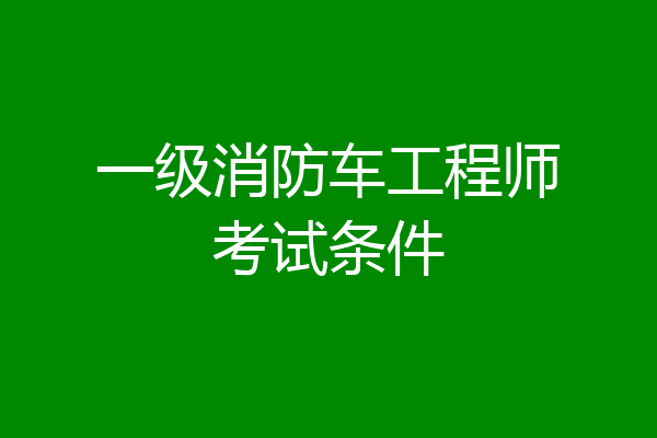 一级消防车工程师考试条件