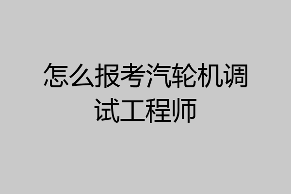 怎么报考汽轮机调试工程师