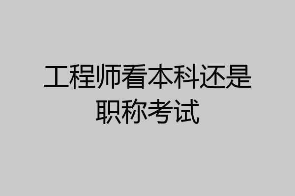 工程师看本科还是职称考试