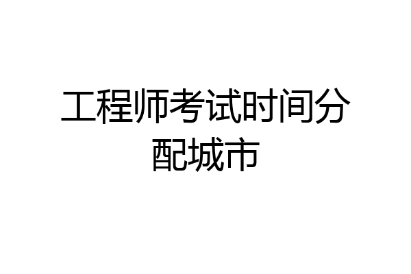 工程师考试时间分配城市