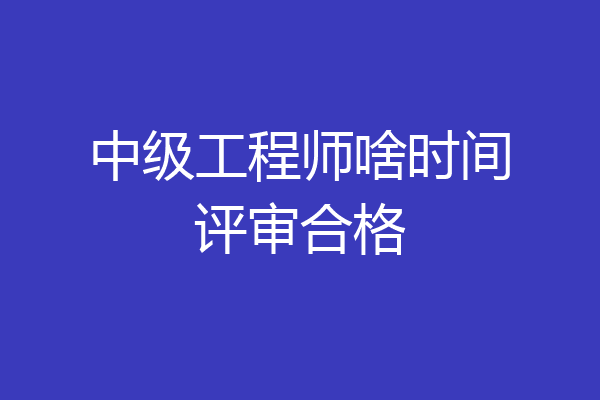 中级工程师啥时间评审合格
