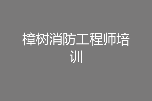 樟树消防工程师培训