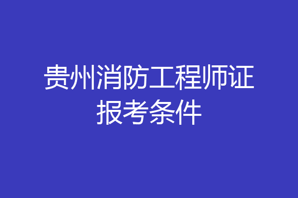 贵州消防工程师证报考条件