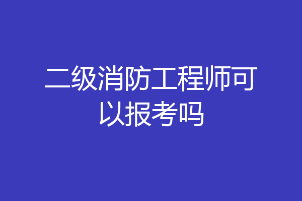 二级消防工程师可以报考吗