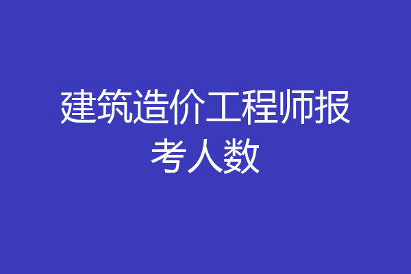 建筑造价工程师报考人数