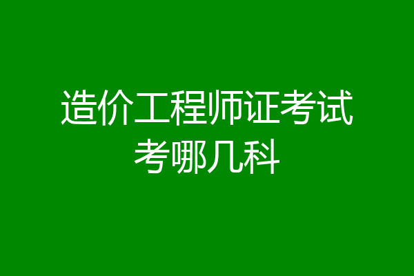 造价工程师证考试考哪几科