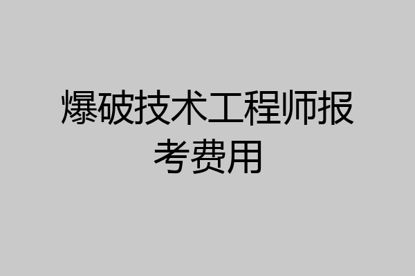 爆破技术工程师报考费用