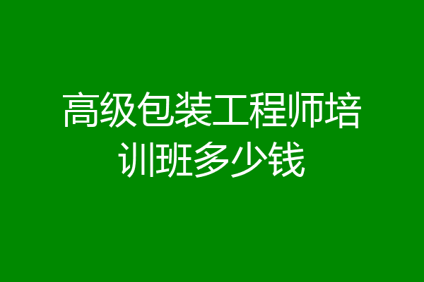 高级包装工程师培训班多少钱