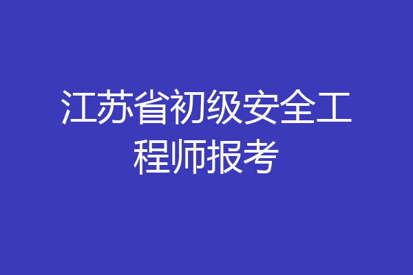 江苏省初级安全工程师报考