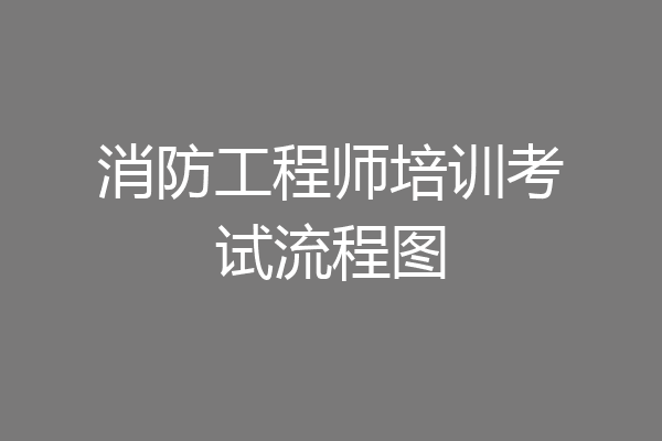 消防工程师培训考试流程图