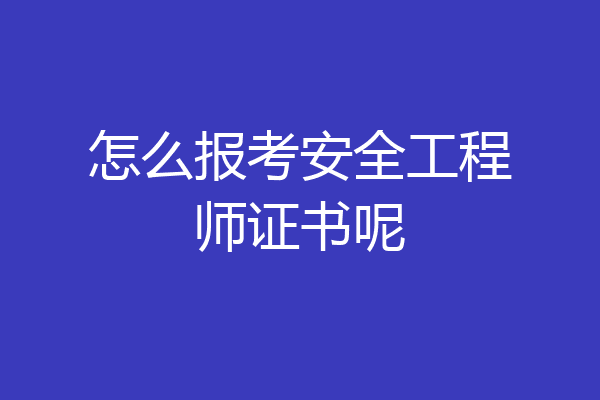 怎么报考安全工程师证书呢