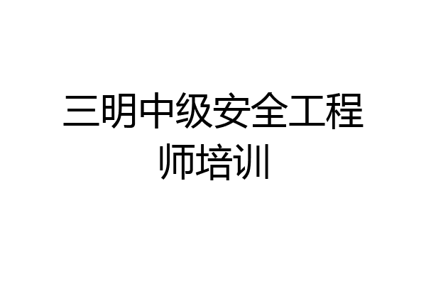 三明中级安全工程师培训