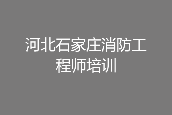 河北石家庄消防工程师培训