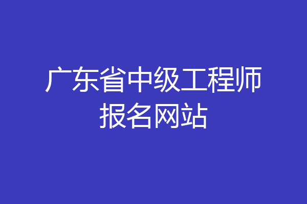 广东省中级工程师报名网站
