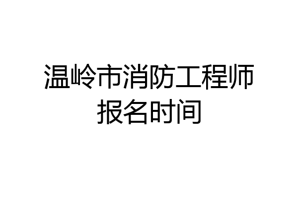 温岭市消防工程师报名时间