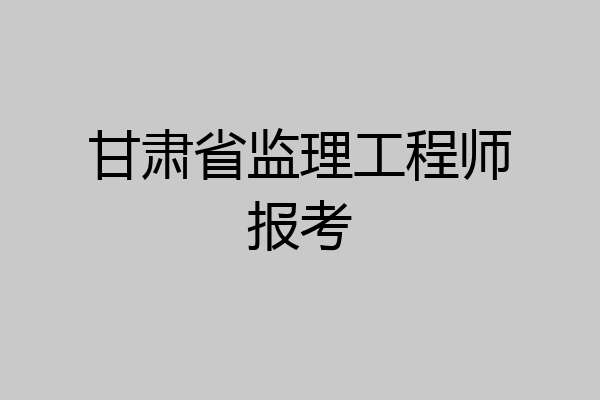 甘肃省监理工程师报考