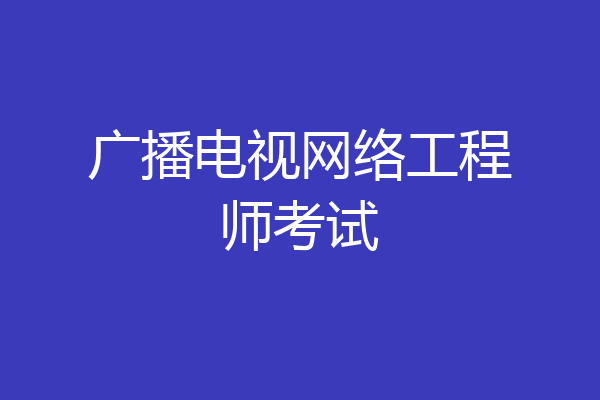 广播电视网络工程师考试