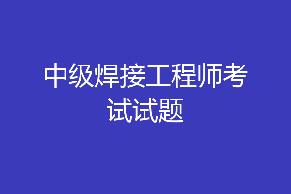 中级焊接工程师考试试题