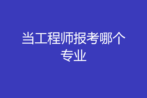 当工程师报考哪个专业
