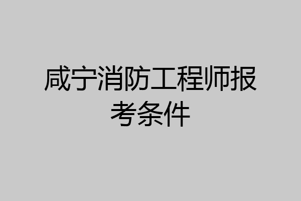 咸宁消防工程师报考条件