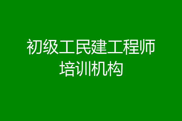 初级工民建工程师培训机构