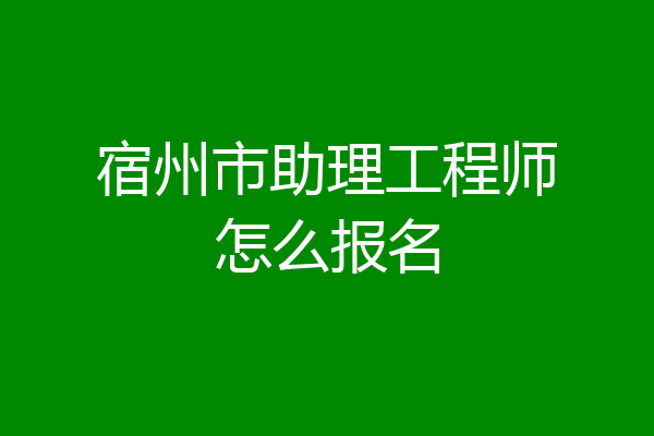 宿州市助理工程师怎么报名