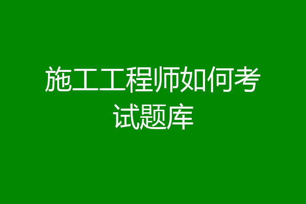 施工工程师如何考试题库