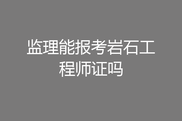 监理能报考岩石工程师证吗