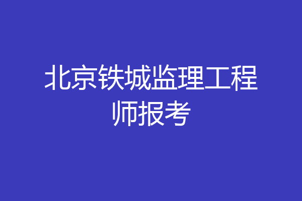 北京铁城监理工程师报考