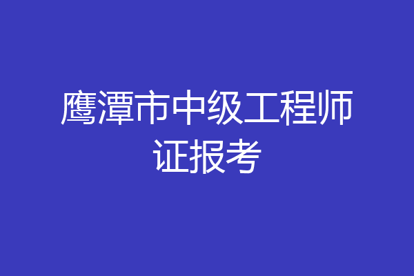 鹰潭市中级工程师证报考