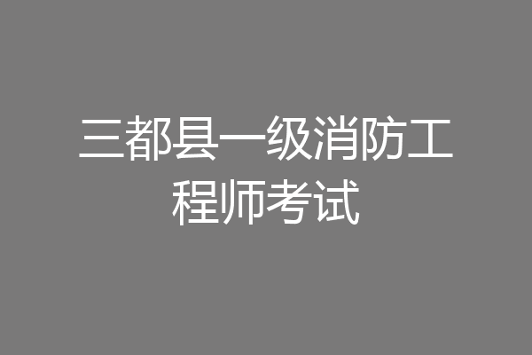 三都县一级消防工程师考试
