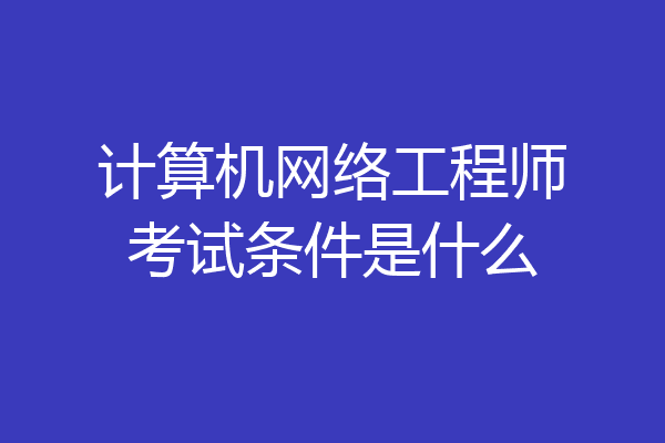 计算机网络工程师考试条件是什么