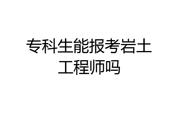 专科生能报考岩土工程师吗