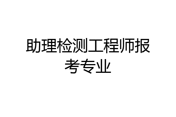 助理检测工程师报考专业