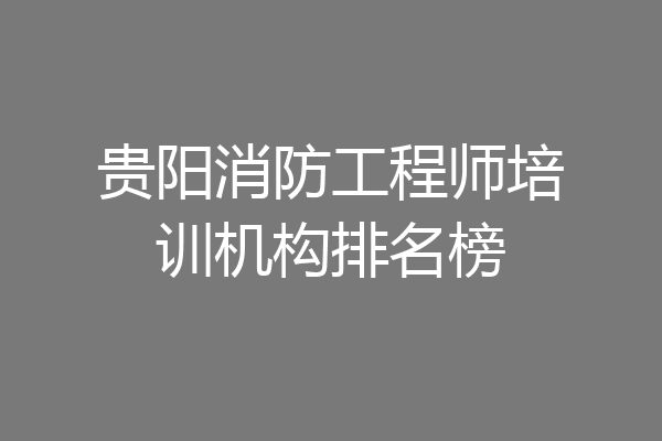 贵阳消防工程师培训机构排名榜