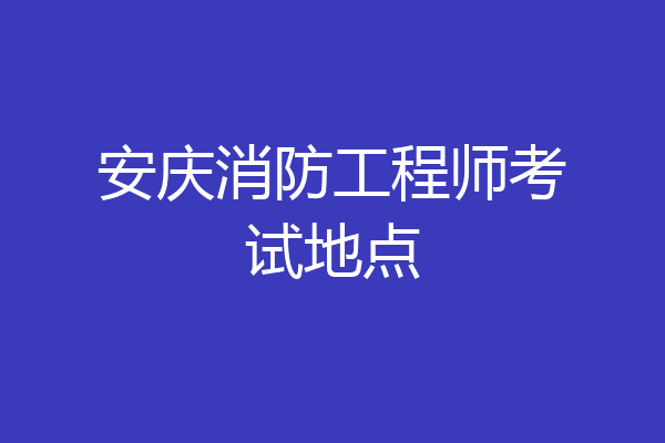 安庆消防工程师考试地点